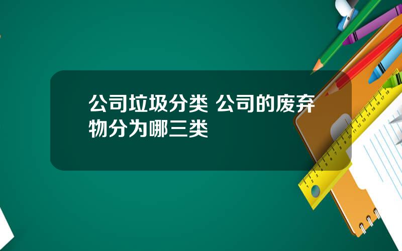 公司垃圾分类 公司的废弃物分为哪三类